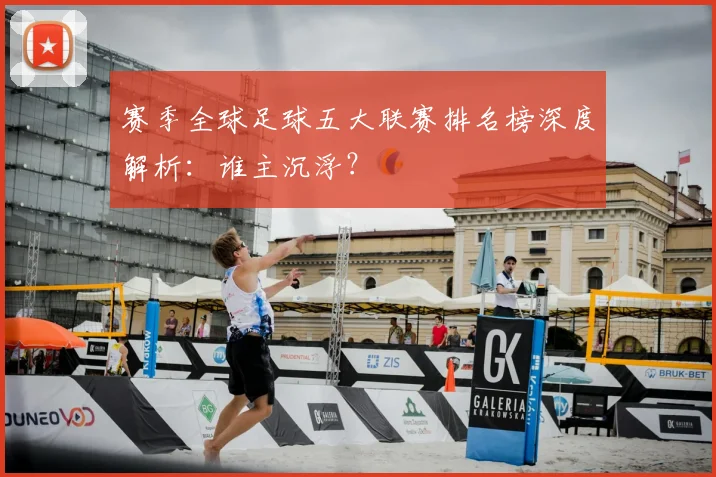 赛季全球足球五大联赛排名榜深度解析:谁主沉浮?