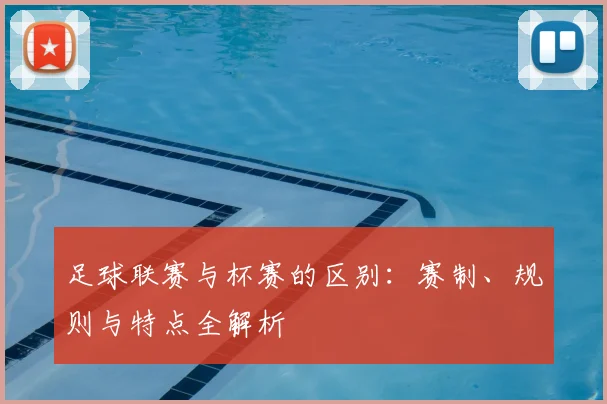 足球联赛与杯赛的区别:赛制、规则与特点全解析