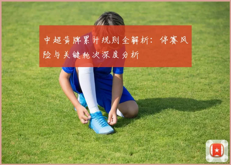 中超黄牌累计规则全解析:停赛风险与关键轮次深度分析