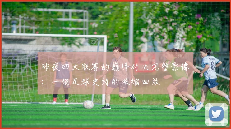 昨夜四大联赛的巅峰对决完整影像:一场足球史诗的浓缩回放