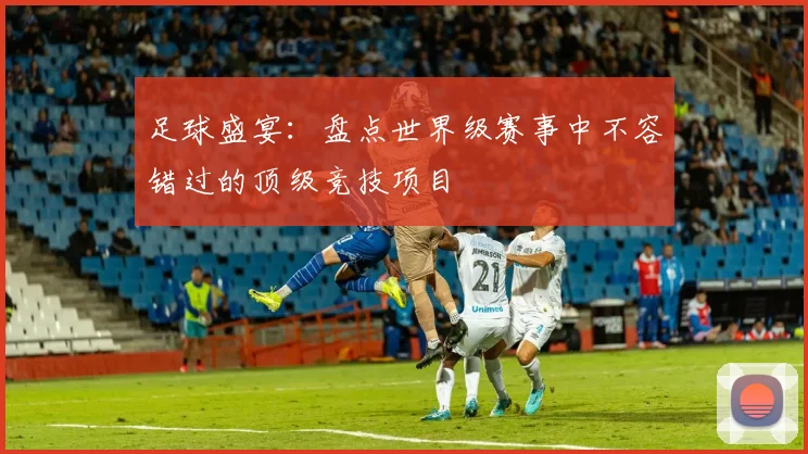 足球盛宴:盘点世界级赛事中不容错过的顶级竞技项目