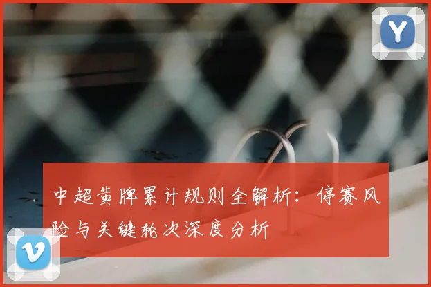 中超黄牌累计规则全解析：停赛风险与关键轮次深度分析