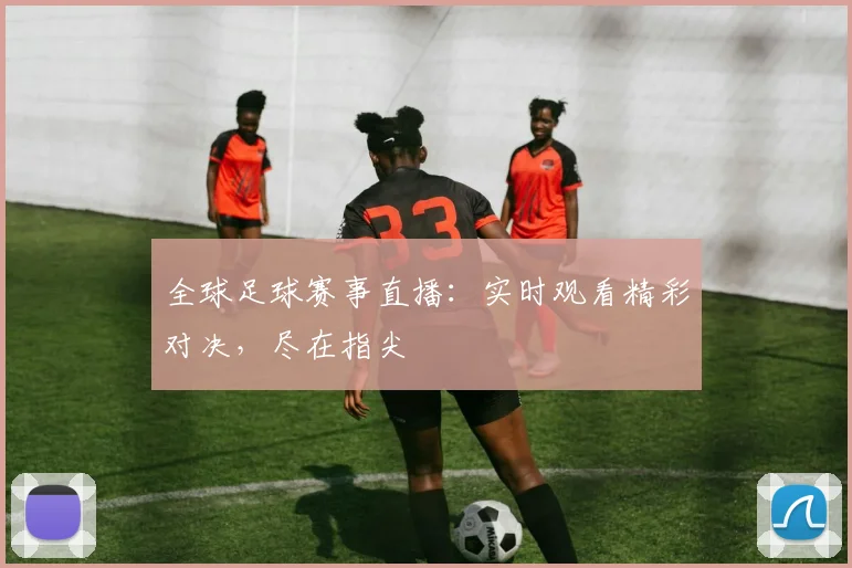 全球足球赛事直播:实时观看精彩对决,尽在指尖