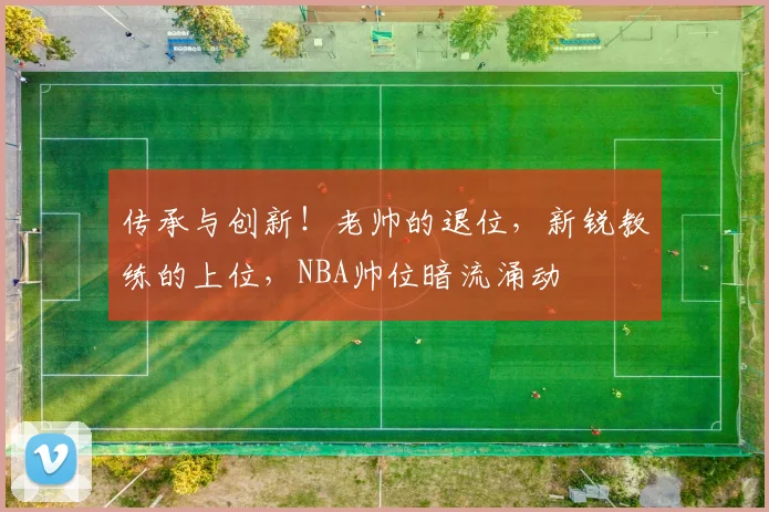 传承与创新!老帅的退位,新锐教练的上位,NBA帅位暗流涌动