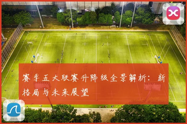 赛季五大联赛升降级全景解析:新格局与未来展望