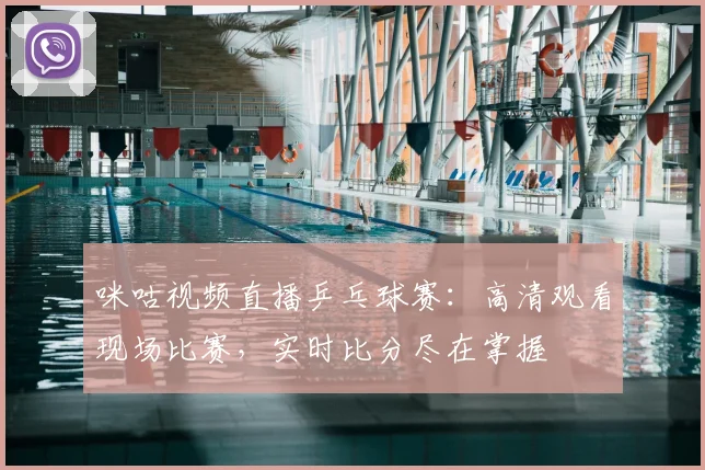咪咕视频直播乒乓球赛:高清观看现场比赛,实时比分尽在掌握