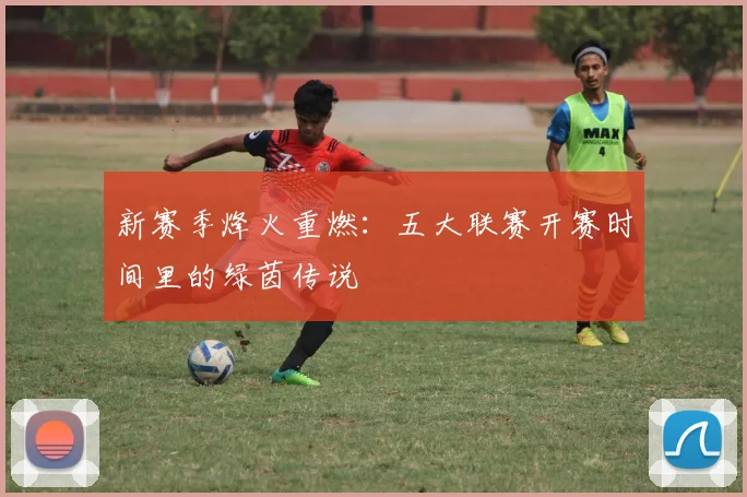 新赛季烽火重燃:五大联赛开赛时间里的绿茵传说