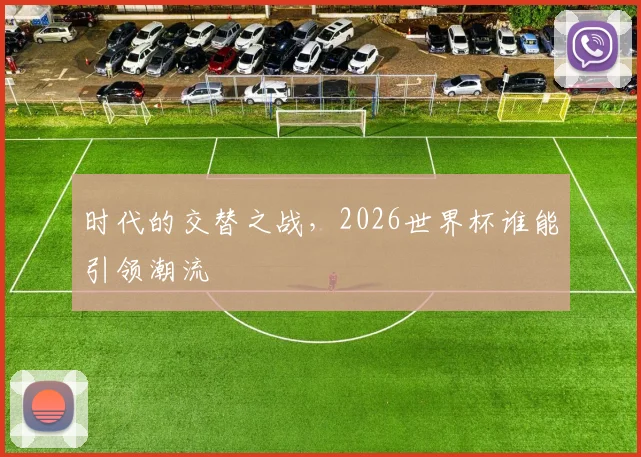 时代的交替之战,2026世界杯谁能引领潮流