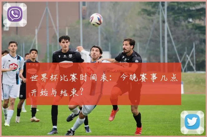 世界杯比赛时间表：今晚赛事几点开始与结束？