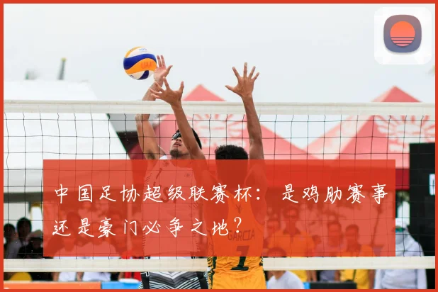 中国足协超级联赛杯:是鸡肋赛事还是豪门必争之地?