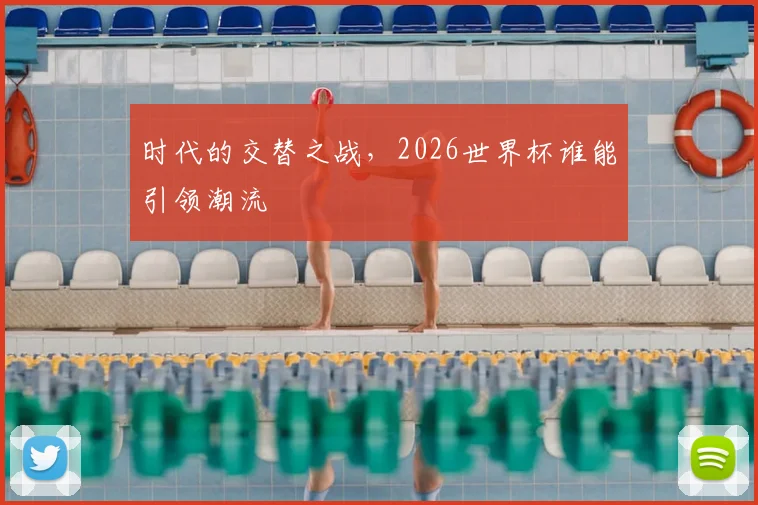 时代的交替之战,2026世界杯谁能引领潮流