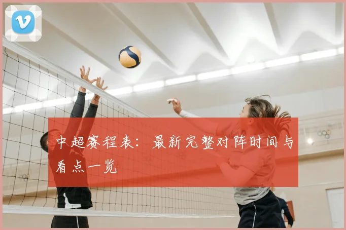 中超赛程表：最新完整对阵时间与看点一览